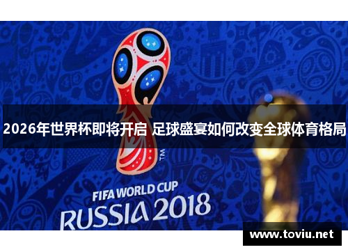 2026年世界杯即将开启 足球盛宴如何改变全球体育格局