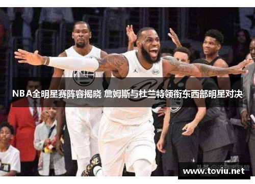 NBA全明星赛阵容揭晓 詹姆斯与杜兰特领衔东西部明星对决